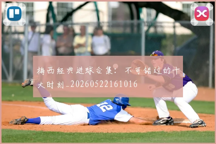 梅西经典进球合集：不可错过的十大时刻_20260522161016