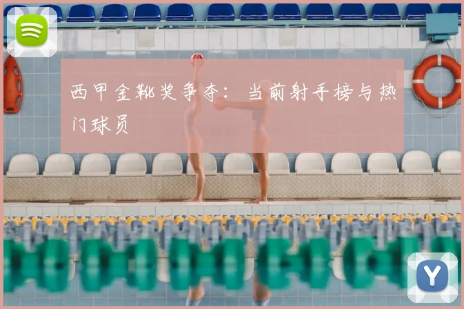 西甲金靴奖争夺：当前射手榜与热门球员