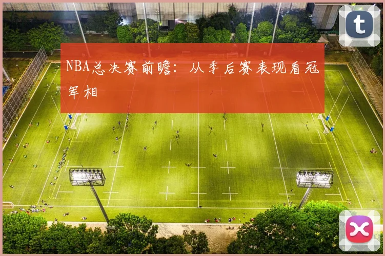 NBA总决赛前瞻:从季后赛表现看冠军相