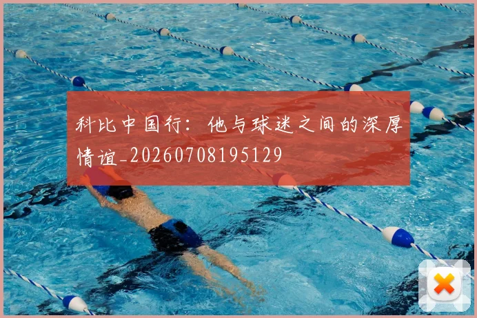 科比中国行：他与球迷之间的深厚情谊_20260708195129