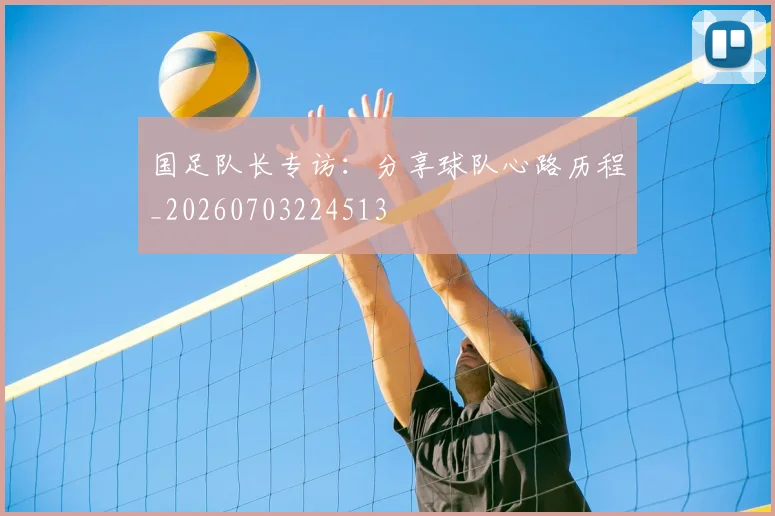 国足队长专访：分享球队心路历程_20260703224513