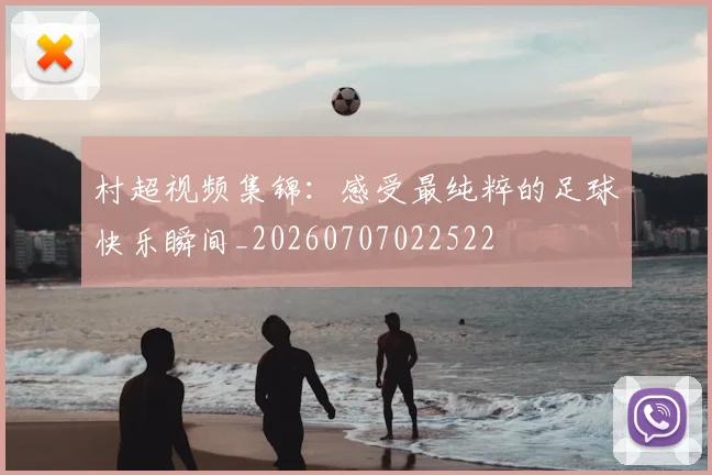 村超视频集锦：感受最纯粹的足球快乐瞬间_20260707022522