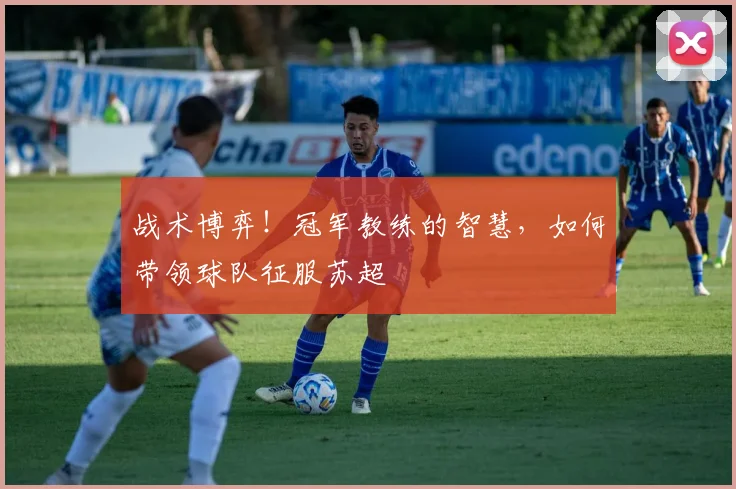 战术博弈！冠军教练的智慧，如何带领球队征服苏超