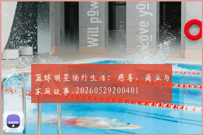 篮球明星场外生活：慈善、商业与家庭故事_20260529200401