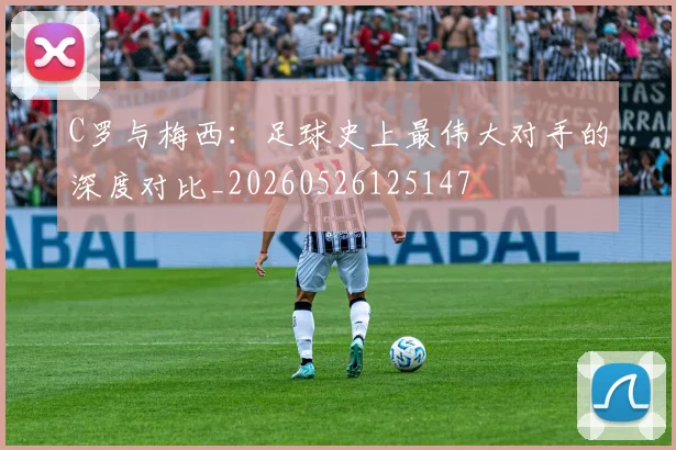 C罗与梅西：足球史上最伟大对手的深度对比_20260526125147