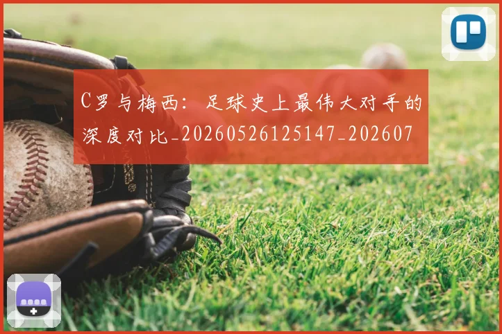 C罗与梅西：足球史上最伟大对手的深度对比_20260526125147_20260701212514