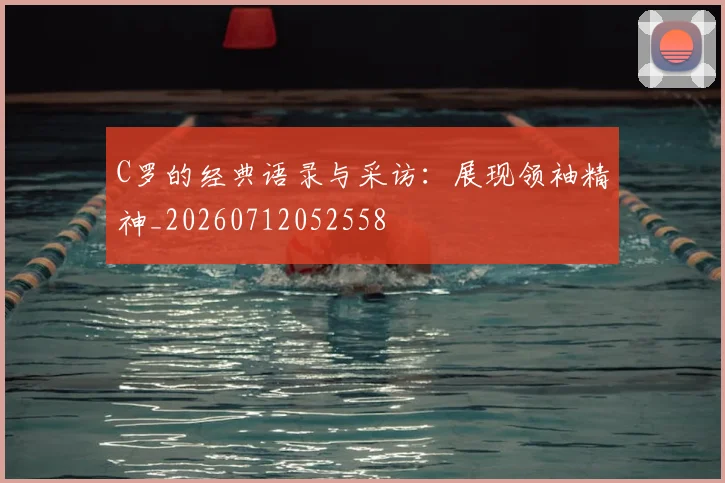 C罗的经典语录与采访：展现领袖精神_20260712052558