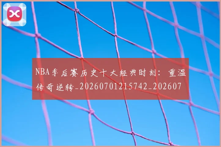NBA季后赛历史十大经典时刻：重温传奇逆转_20260701215742_20260714210738