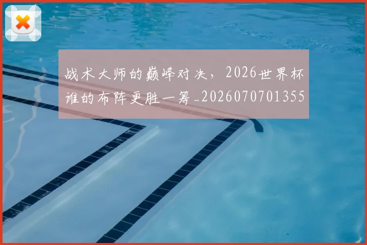 战术大师的巅峰对决,2026世界杯谁的布阵更胜一筹_20260707013557_20260723181655