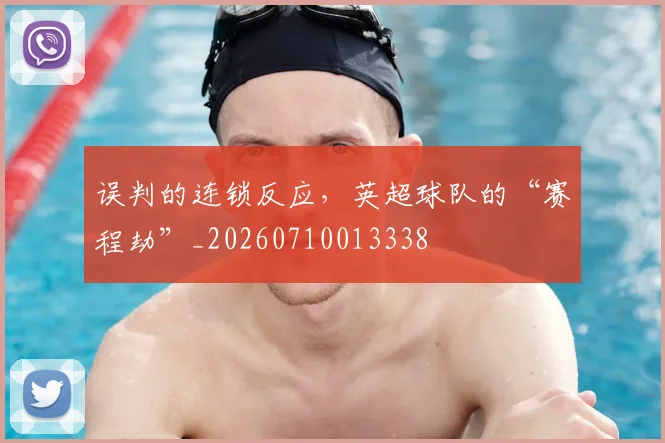 误判的连锁反应，英超球队的“赛程劫”_20260710013338
