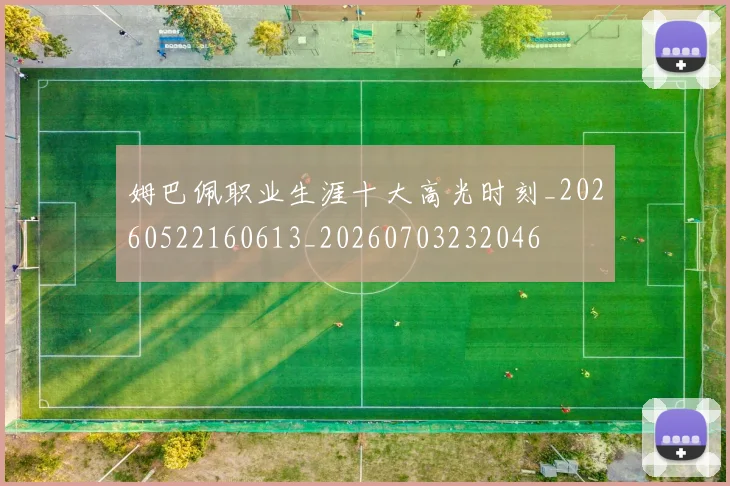 姆巴佩职业生涯十大高光时刻_20260522160613_20260703232046
