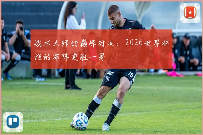 战术大师的巅峰对决，2026世界杯谁的布阵更胜一筹