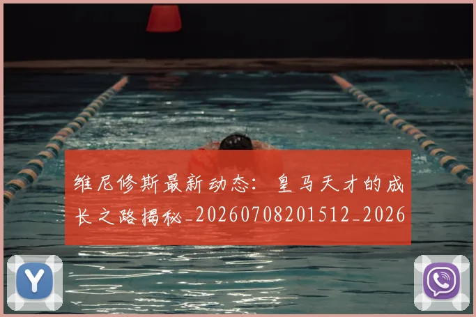 维尼修斯最新动态：皇马天才的成长之路揭秘_20260708201512_20260803143123