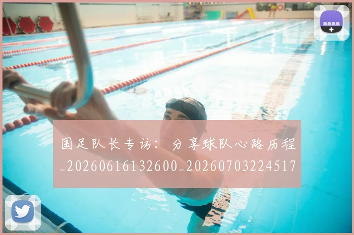 国足队长专访:分享球队心路历程_20260616132600_20260703224517