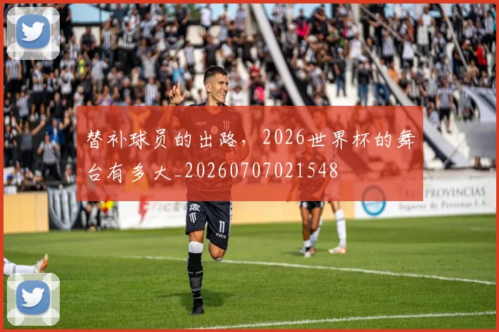 替补球员的出路，2026世界杯的舞台有多大_20260707021548