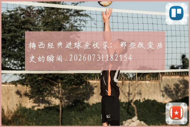 梅西经典进球全收录：那些改变历史的瞬间_20260731182154