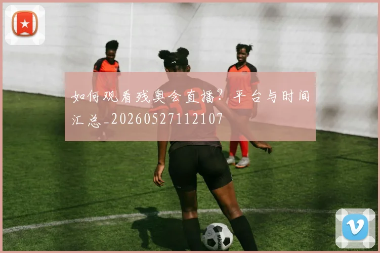 如何观看残奥会直播?平台与时间汇总_20260527112107