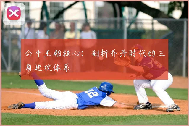 公牛王朝核心：剖析乔丹时代的三角进攻体系