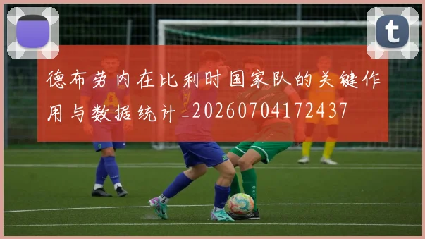 德布劳内在比利时国家队的关键作用与数据统计_20260704172437