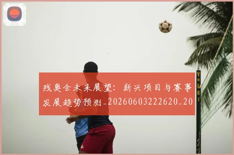 残奥会未来展望：新兴项目与赛事发展趋势预测_20260603222620_20260707152722
