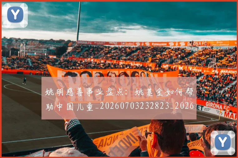 姚明慈善事业盘点：姚基金如何帮助中国儿童_20260703232823_20260720191945