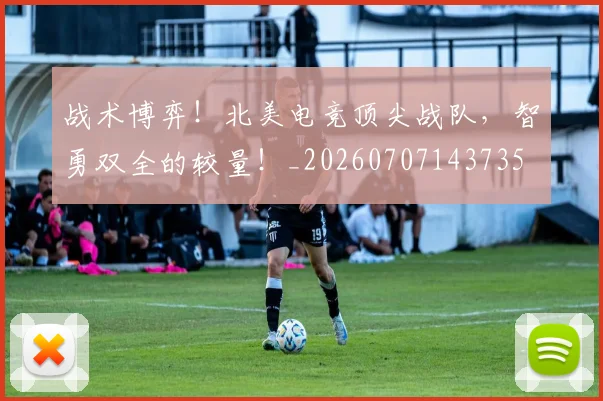 战术博弈！北美电竞顶尖战队，智勇双全的较量！_20260707143735