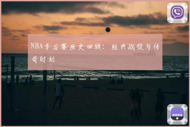 NBA季后赛历史回顾：经典战役与传奇时刻