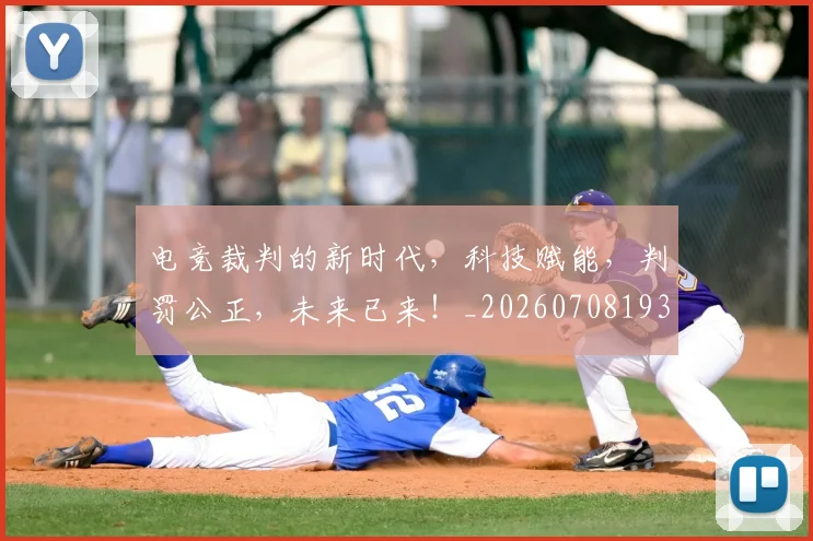 电竞裁判的新时代，科技赋能，判罚公正，未来已来！_20260708193627