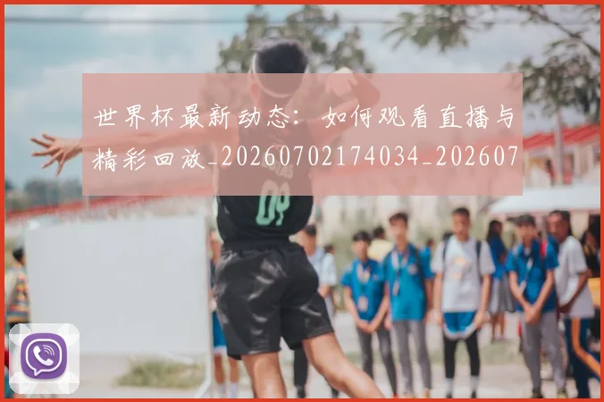 世界杯最新动态：如何观看直播与精彩回放_20260702174034_20260715190949