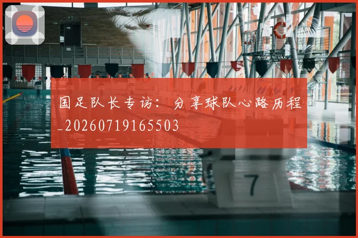 国足队长专访：分享球队心路历程_20260719165503