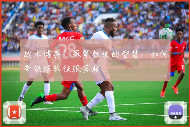 战术博弈！冠军教练的智慧，如何带领球队征服苏超