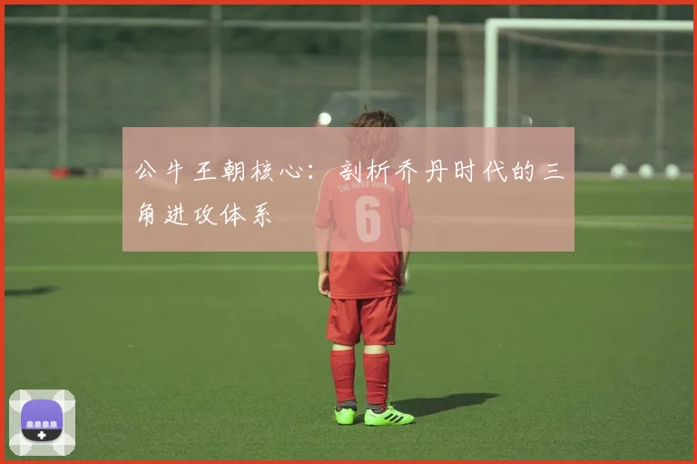 公牛王朝核心：剖析乔丹时代的三角进攻体系