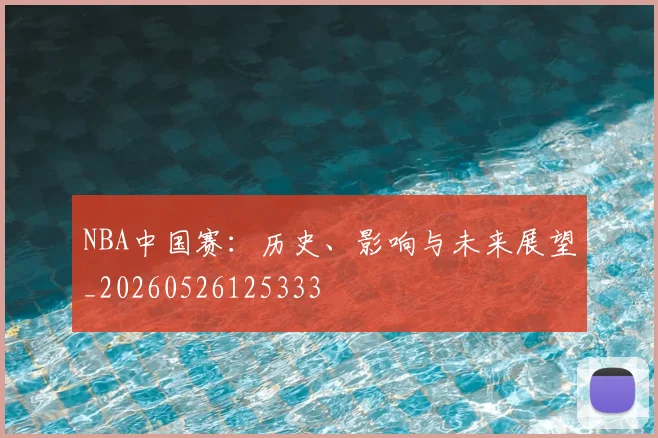 NBA中国赛:历史、影响与未来展望_20260526125333
