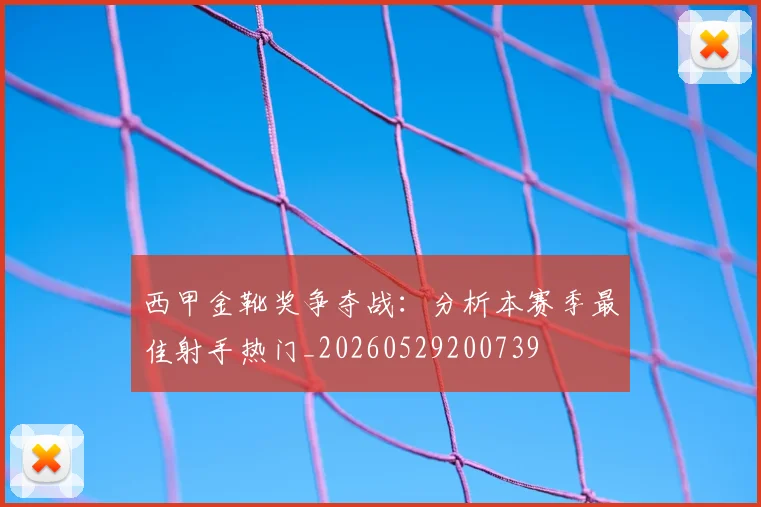 西甲金靴奖争夺战：分析本赛季最佳射手热门_20260529200739