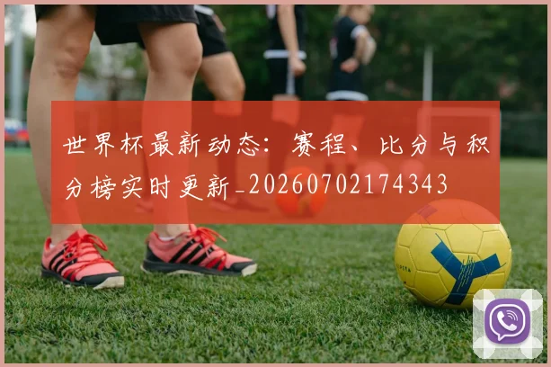 世界杯最新动态:赛程、比分与积分榜实时更新_20260702174343