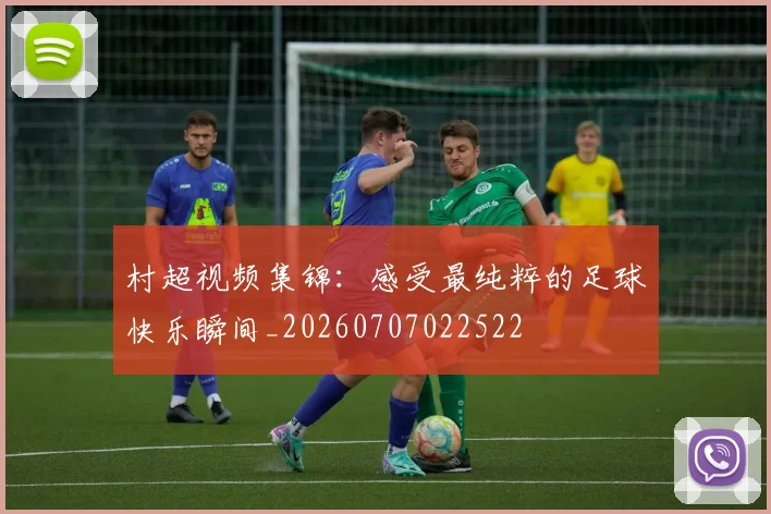 村超视频集锦：感受最纯粹的足球快乐瞬间_20260707022522