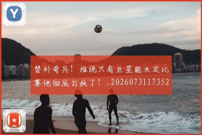 替补奇兵！谁说只有巨星能决定比赛他彻底打疯了！_20260731173522