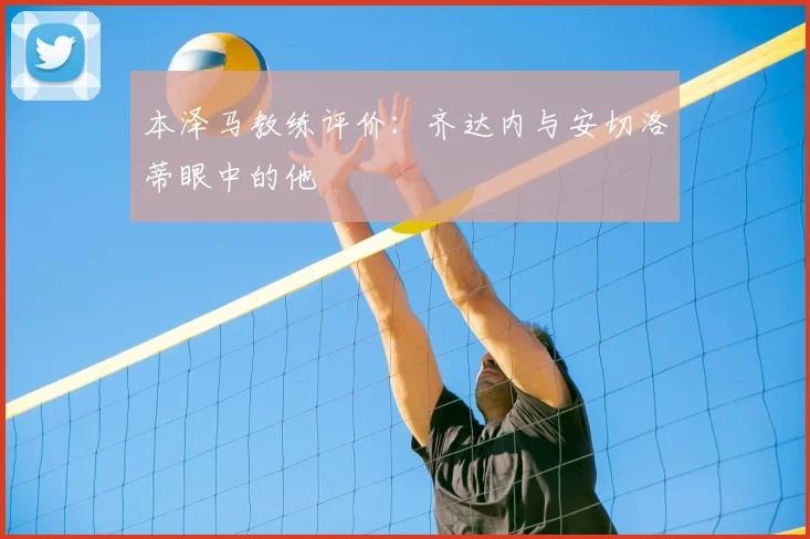 本泽马教练评价：齐达内与安切洛蒂眼中的他