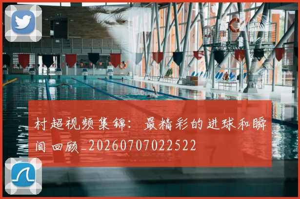 村超视频集锦：最精彩的进球和瞬间回顾_20260707022522