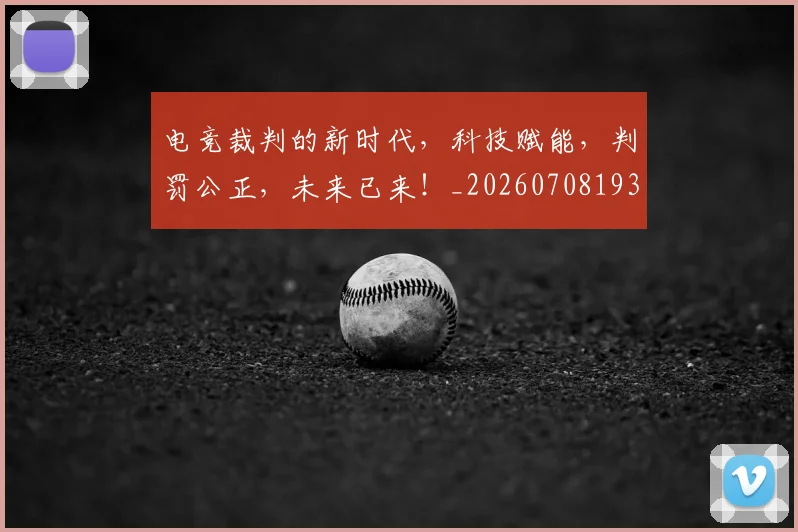 电竞裁判的新时代，科技赋能，判罚公正，未来已来！_20260708193627
