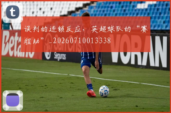 误判的连锁反应，英超球队的“赛程劫”_20260710013338