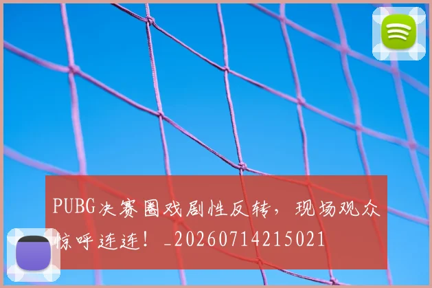 PUBG决赛圈戏剧性反转，现场观众惊呼连连！_20260714215021