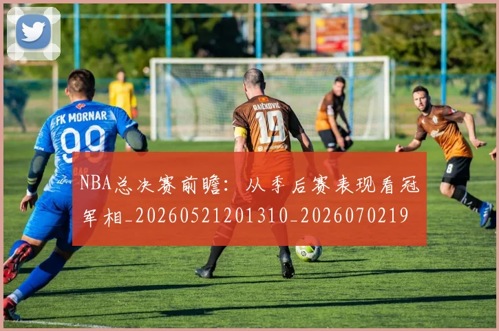 NBA总决赛前瞻:从季后赛表现看冠军相_20260521201310_20260702195125