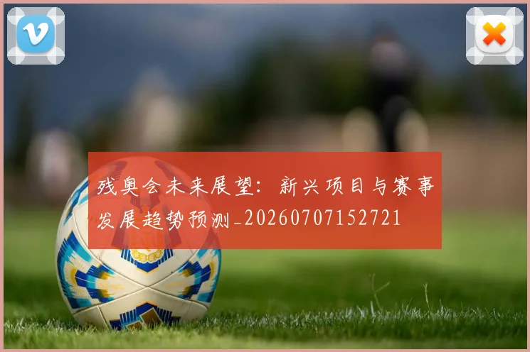 残奥会未来展望：新兴项目与赛事发展趋势预测_20260707152721