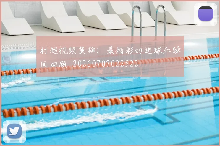 村超视频集锦：最精彩的进球和瞬间回顾_20260707022522