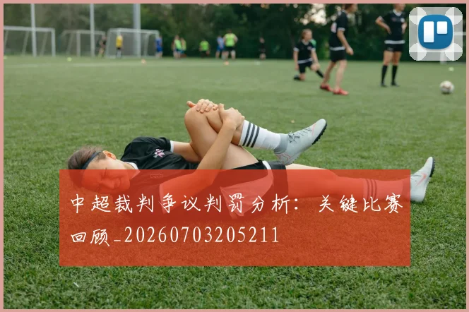 中超裁判争议判罚分析：关键比赛回顾_20260703205211