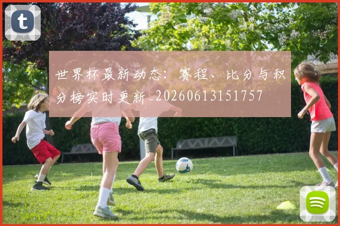 世界杯最新动态：赛程、比分与积分榜实时更新_20260613151757