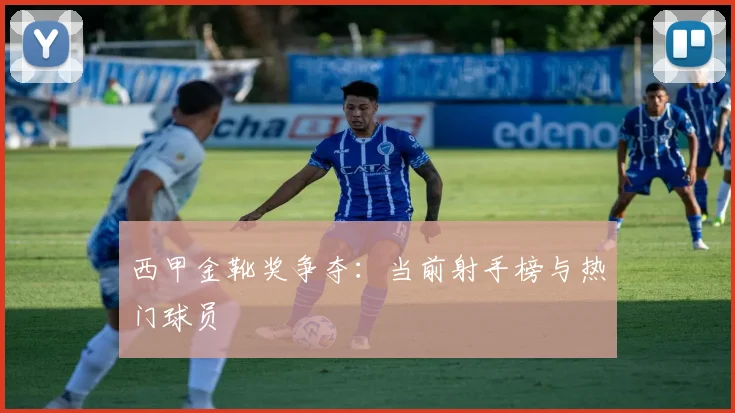 西甲金靴奖争夺：当前射手榜与热门球员