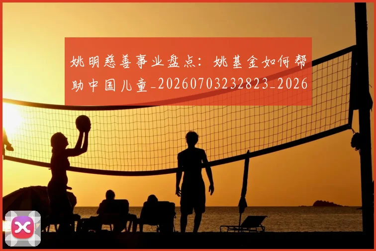 姚明慈善事业盘点：姚基金如何帮助中国儿童_20260703232823_20260720191945