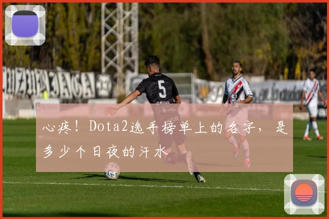心疼!Dota2选手榜单上的名字,是多少个日夜的汗水